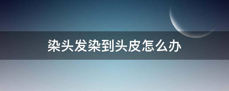 染头发染到头皮怎么办（染头发染了头皮怎么办）