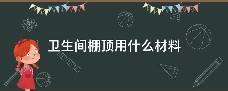 卫生间棚顶用什么材料（卫生间顶棚用什么装饰材料）