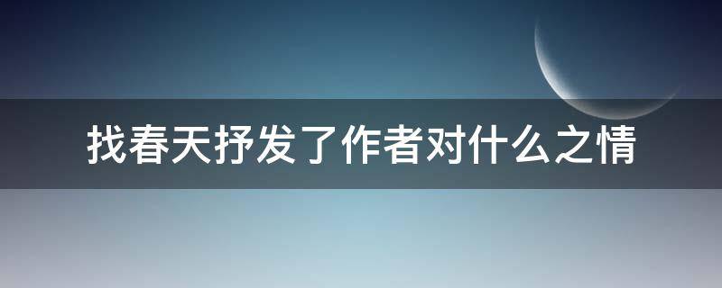 找春天抒发了作者对什么之情（春抒发了作者对春天什么之情）