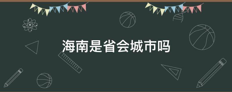 海南是省会城市吗（海南省会是哪儿个城市）