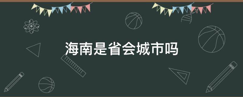 海南是省会城市吗（海南省会是哪儿个城市）