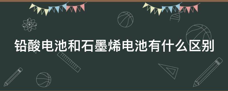 铅酸电池和石墨烯电池有什么区别（铅酸电池和石墨烯电池有什么区别?）