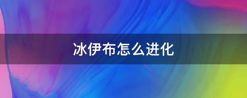 冰伊布怎么进化 究极绿宝石冰伊布怎么进化