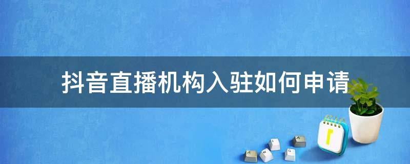 抖音直播机构入驻如何申请（抖音直播机构入驻是什么意思）