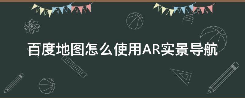 百度地图怎么使用AR实景导航（百度地图怎样使用AR导航）