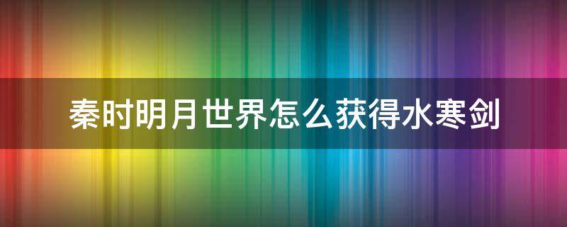 秦时明月世界怎么获得水寒剑 秦时明月手游水寒剑锻造材料