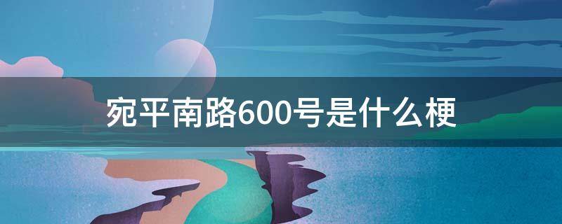 宛平南路600号是什么梗 宛平南路600号是什么梗是网络词吗