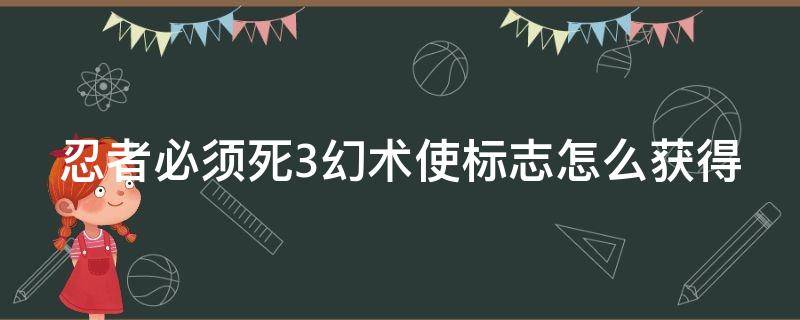 忍者必须死3幻术使标志怎么获得（忍者必须死3幻术师自己看不看得见）
