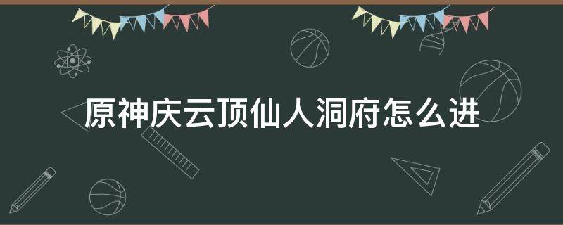 原神庆云顶仙人洞府怎么进 原神庆云顶仙人洞府