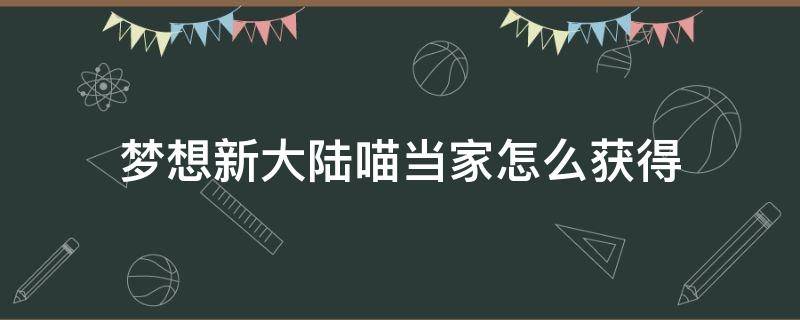 梦想新大陆喵当家怎么获得（梦想新大陆喵当家怎么弄）