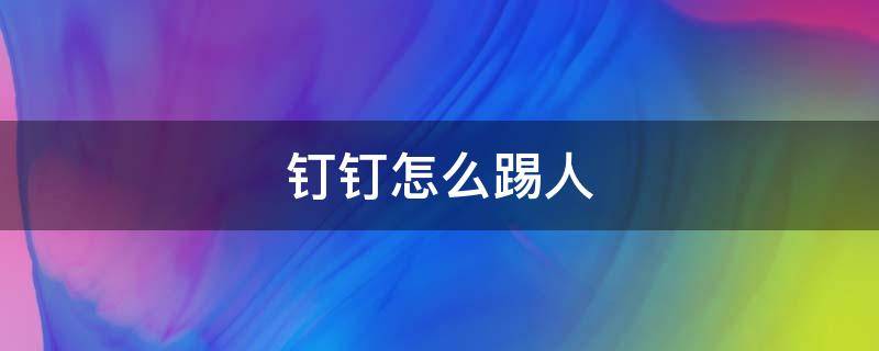 钉钉怎么踢人 钉钉怎么踢人出去