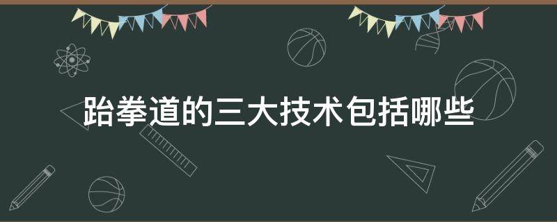 跆拳道的三大技术包括哪些（跆拳道技术大致分为哪几类）