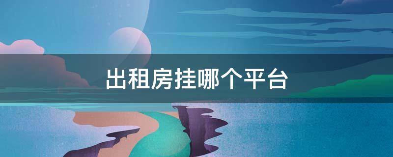 出租房挂哪个平台 什么平台可以挂出租房屋信息