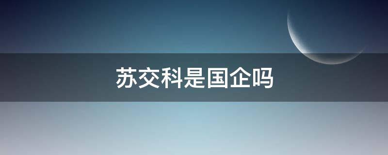 苏交科是国企吗 苏交科集团是国企还是私企