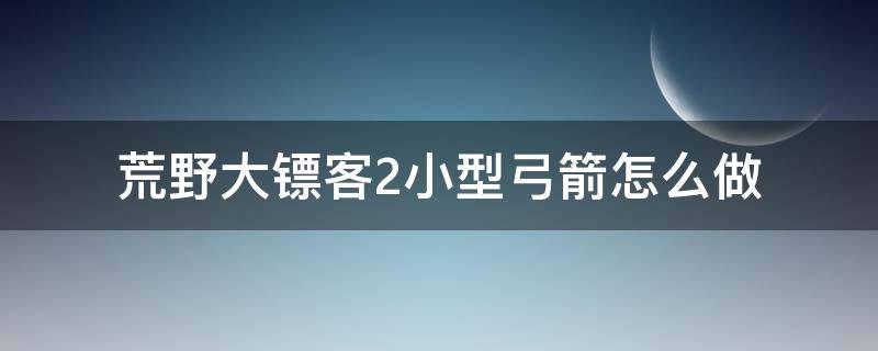 荒野大镖客2小型弓箭怎么做（荒野大镖客2怎么造弓箭）