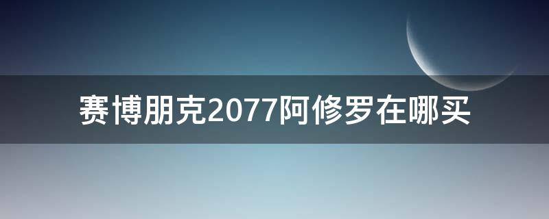 赛博朋克2077阿修罗在哪买 赛博朋克2077传说阿修罗在哪买