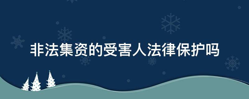 非法集资的受害人法律保护吗 非法集资受害人受法律保护吗