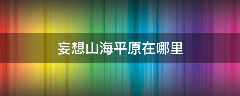 妄想山海平原在哪里 妄想山海哪里有平原