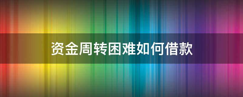 资金周转困难如何借款（资金周转困难如何度过）