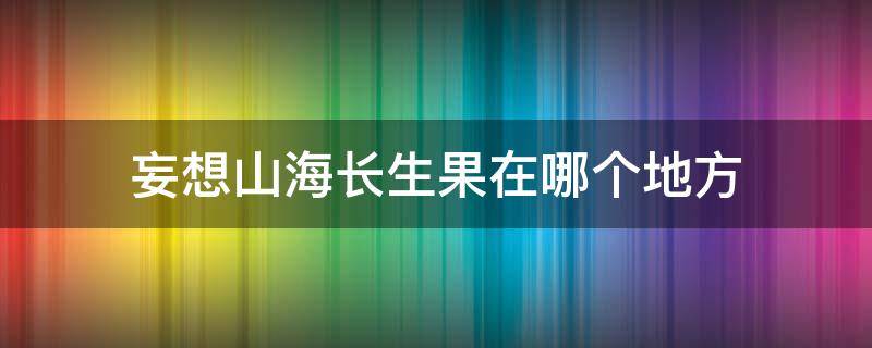 妄想山海长生果在哪个地方（妄想山海长生果怎么来）