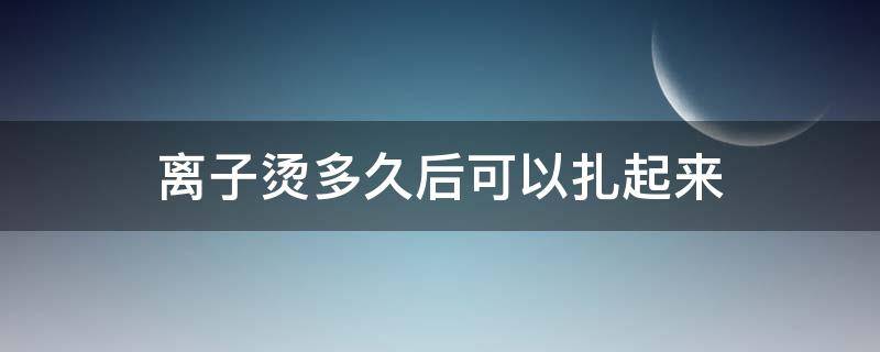 离子烫多久后可以扎起来 刚烫完离子烫可以扎起来吗