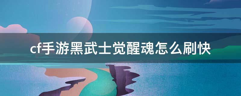 cf手游黑武士觉醒魂怎么刷快 cf手游黑武士觉醒魂怎么刷快2022