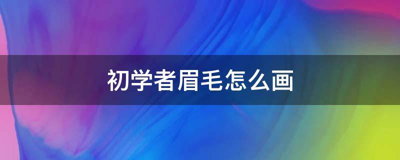 初学者眉毛怎么画（初学者眉毛怎么画视频）