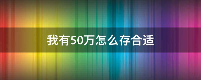 我有50万怎么存合适（有50万怎样存钱最合适）