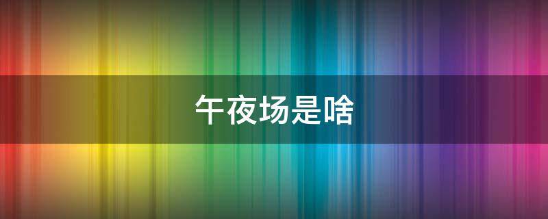 午夜场是啥 午夜场是什么