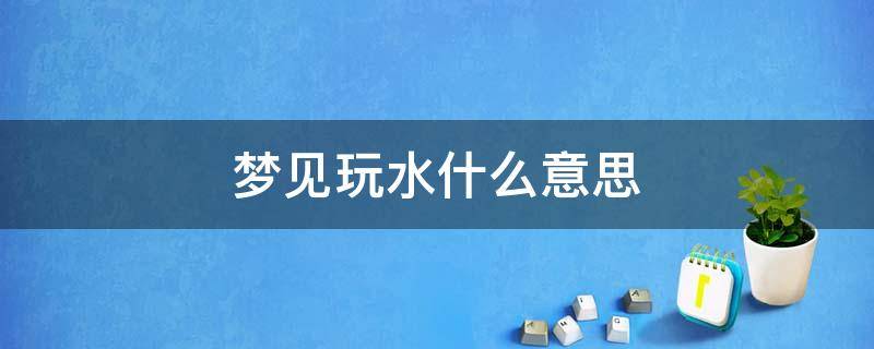 梦见玩水什么意思 梦见玩水是什么预兆