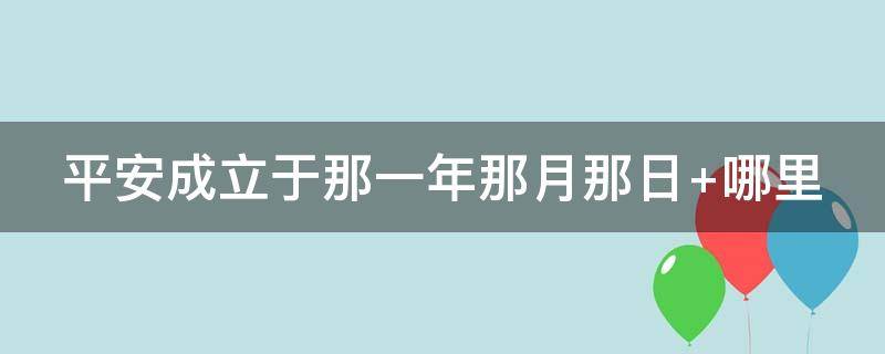 平安成立于那一年那月那日 平安成立于多少年?