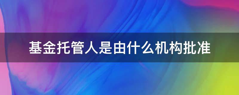 基金托管人是由什么机构批准 基金托管人由什么机构担任