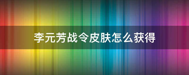 李元芳战令皮肤怎么获得（王者荣耀李元芳战令皮肤怎么获得）
