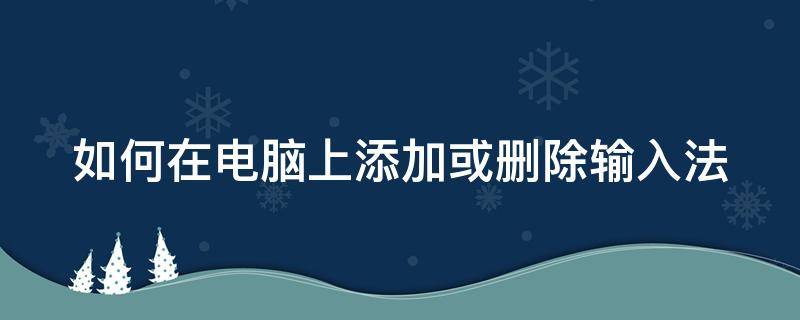 如何在电脑上添加或删除输入法 如何在电脑上添加或删除输入法记忆