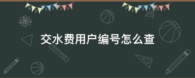 交水费用户编号怎么查 交水费用户编号怎么查怪兽视频