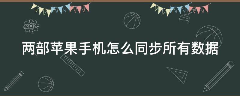 两部苹果手机怎么同步所有数据 两部苹果手机怎么同步所有数据怎么删掉