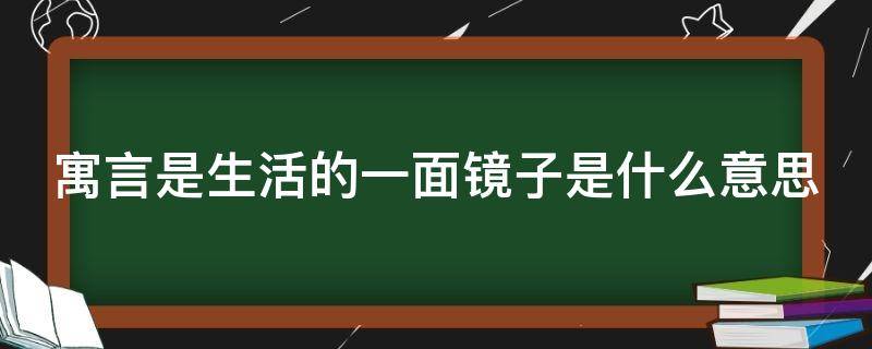 寓言是生活的一面镜子是什么意思（寓言是生活的一面镜子,蕴藏深刻的道理）