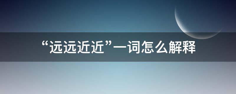 “远远近近”一词怎么解释（远远近近的意思解释）