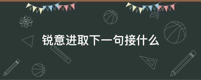 锐意进取下一句接什么（锐意进取上一句）