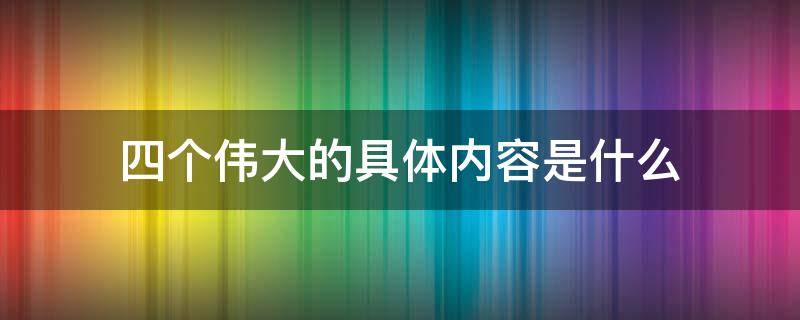 四个伟大的具体内容是什么（四个伟大具体指的是什么）