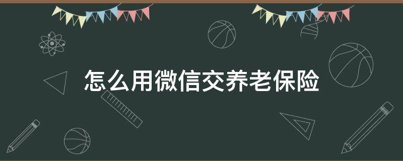 怎么用微信交养老保险 怎么用微信交养老保险的钱