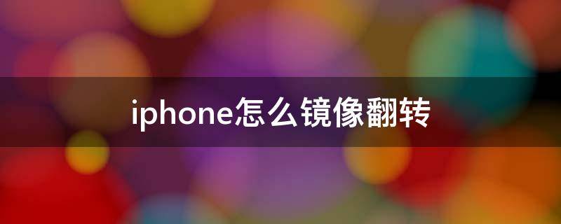 iphone怎么镜像翻转 iphone怎么镜像翻转长图