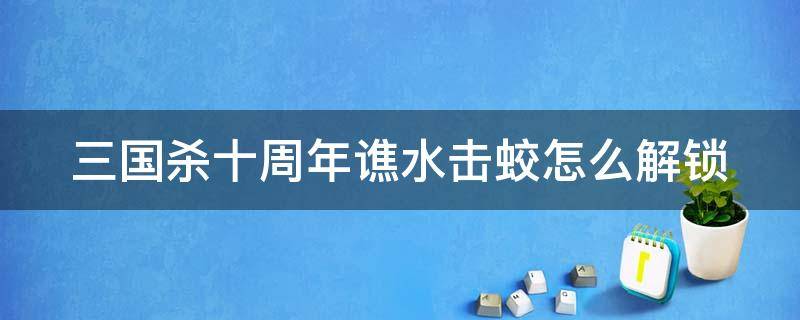 三国杀十周年谯水击蛟怎么解锁（三国杀十周年焦水击蛟）