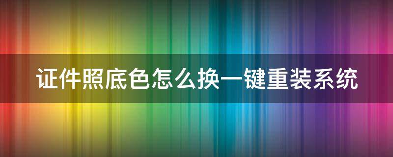 证件照底色怎么换一键重装系统 证件照换底色视频教程