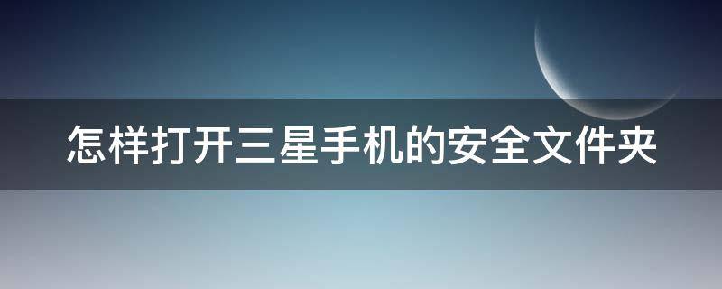 怎样打开三星手机的安全文件夹（怎么打开三星手机安全文件夹）