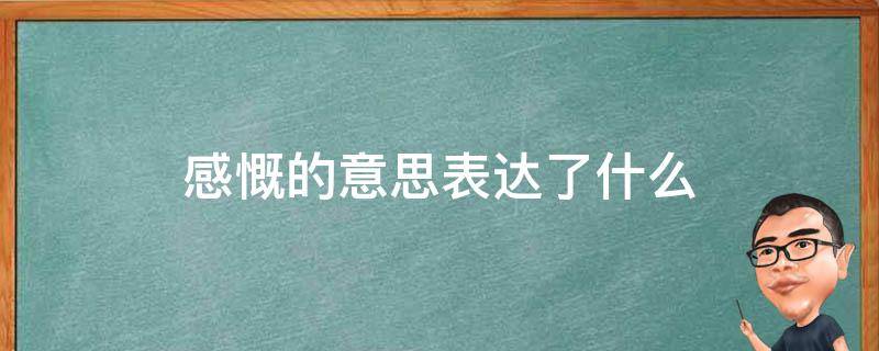 感慨的意思表达了什么（感慨是什么意思怎么表达）