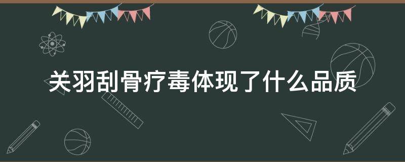 关羽刮骨疗毒体现了什么品质 刮骨疗毒中关羽给你留下了什么印象