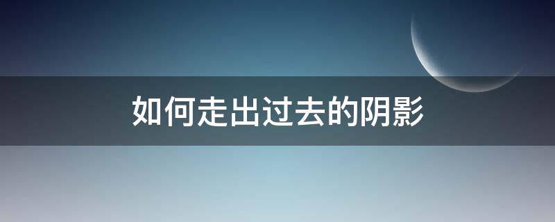 如何走出过去的阴影 如何从过去的阴影走出来