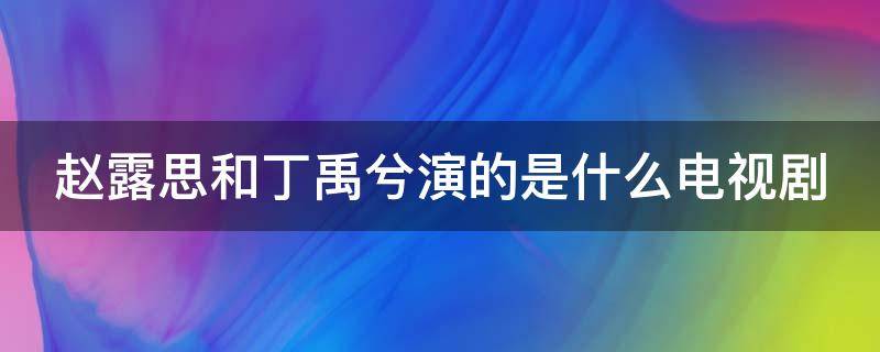 赵露思和丁禹兮演的是什么电视剧 赵露思和丁禹兮演的是什么电视剧啊