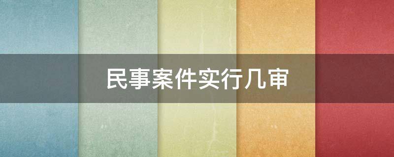 民事案件实行几审 民事案件实行几审终审制度